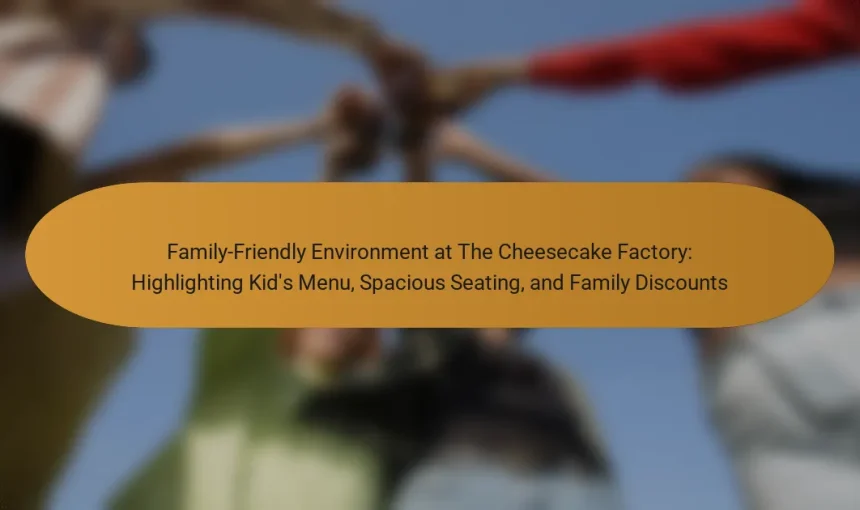 Family-Friendly Environment at The Cheesecake Factory: Highlighting Kid’s Menu, Spacious Seating, and Family Discounts